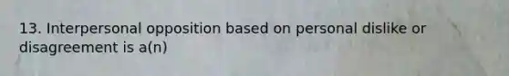 13. Interpersonal opposition based on personal dislike or disagreement is a(n)