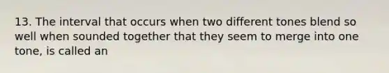 13. The interval that occurs when two different tones blend so well when sounded together that they seem to merge into one tone, is called an