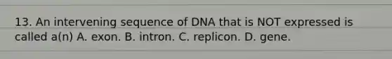 13. An intervening sequence of DNA that is NOT expressed is called a(n) A. exon. B. intron. C. replicon. D. gene.