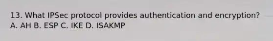 13. What IPSec protocol provides authentication and encryption? A. AH B. ESP C. IKE D. ISAKMP