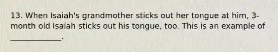 13. When Isaiah's grandmother sticks out her tongue at him, 3-month old Isaiah sticks out his tongue, too. This is an example of _____________.