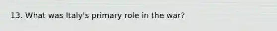 13. What was Italy's primary role in the war?