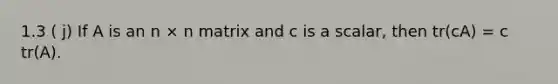 1.3 ( j) If A is an n × n matrix and c is a scalar, then tr(cA) = c tr(A).