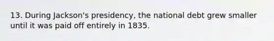 13. During Jackson's presidency, the national debt grew smaller until it was paid off entirely in 1835.