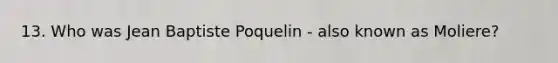 13. Who was Jean Baptiste Poquelin - also known as Moliere?