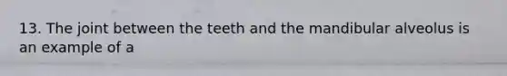 13. The joint between the teeth and the mandibular alveolus is an example of a