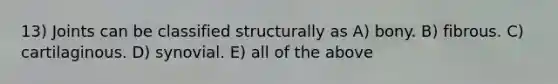 13) Joints can be classified structurally as A) bony. B) fibrous. C) cartilaginous. D) synovial. E) all of the above