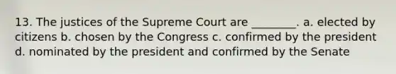 13. The justices of the Supreme Court are ________. a. elected by citizens b. chosen by the Congress c. confirmed by the president d. nominated by the president and confirmed by the Senate