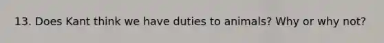 13. Does Kant think we have duties to animals? Why or why not?