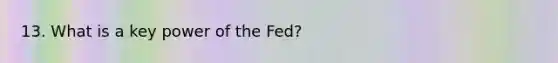 13. What is a key power of the Fed?