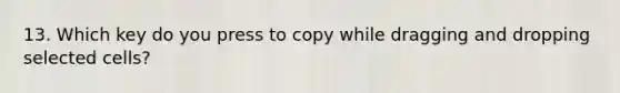 13. Which key do you press to copy while dragging and dropping selected cells?