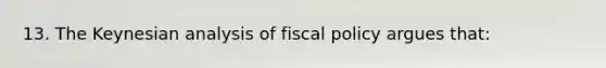 13. The Keynesian analysis of fiscal policy argues that: