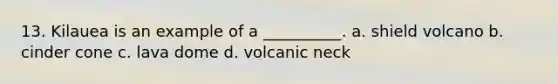 13. Kilauea is an example of a __________. a. shield volcano b. cinder cone c. lava dome d. volcanic neck