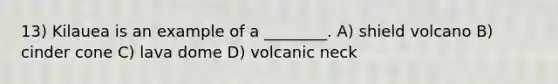 13) Kilauea is an example of a ________. A) shield volcano B) cinder cone C) lava dome D) volcanic neck