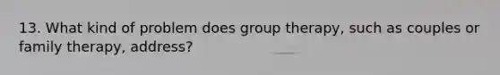 13. What kind of problem does group therapy, such as couples or family therapy, address?