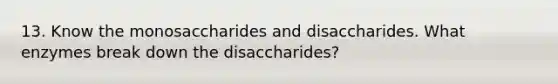 13. Know the monosaccharides and disaccharides. What enzymes break down the disaccharides?