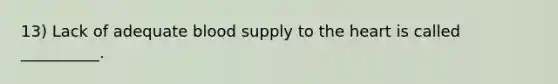 13) Lack of adequate blood supply to the heart is called __________.