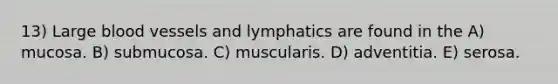 13) Large blood vessels and lymphatics are found in the A) mucosa. B) submucosa. C) muscularis. D) adventitia. E) serosa.