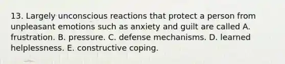 13. Largely unconscious reactions that protect a person from unpleasant emotions such as anxiety and guilt are called A. frustration. B. pressure. C. defense mechanisms. D. learned helplessness. E. constructive coping.