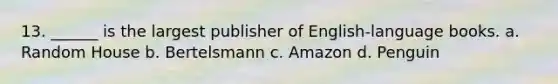 13. ______ is the largest publisher of English-language books. a. Random House b. Bertelsmann c. Amazon d. Penguin