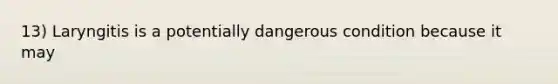 13) Laryngitis is a potentially dangerous condition because it may