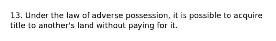 13. Under the law of adverse possession, it is possible to acquire title to another's land without paying for it.