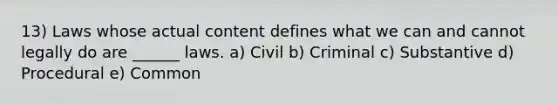 13) Laws whose actual content defines what we can and cannot legally do are ______ laws. a) Civil b) Criminal c) Substantive d) Procedural e) Common