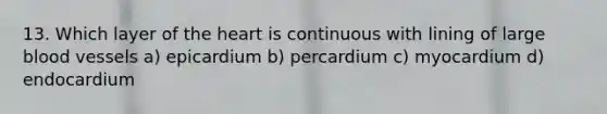 13. Which layer of the heart is continuous with lining of large blood vessels a) epicardium b) percardium c) myocardium d) endocardium