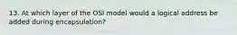 13. At which layer of the OSI model would a logical address be added during encapsulation?