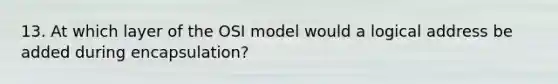 13. At which layer of the OSI model would a logical address be added during encapsulation?