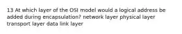 13 At which layer of the OSI model would a logical address be added during encapsulation? network layer physical layer transport layer data link layer