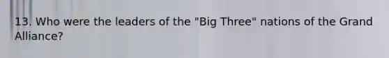 13. Who were the leaders of the "Big Three" nations of the Grand Alliance?