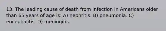 13. The leading cause of death from infection in Americans older than 65 years of age is: A) nephritis. B) pneumonia. C) encephalitis. D) meningitis.