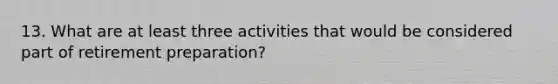 13. What are at least three activities that would be considered part of retirement preparation?