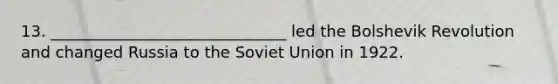 13. ______________________________ led the Bolshevik Revolution and changed Russia to the Soviet Union in 1922.