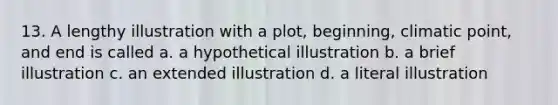 13. A lengthy illustration with a plot, beginning, climatic point, and end is called a. a hypothetical illustration b. a brief illustration c. an extended illustration d. a literal illustration