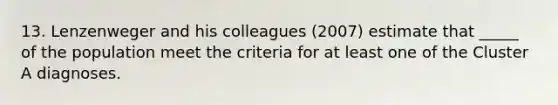 13. Lenzenweger and his colleagues (2007) estimate that _____ of the population meet the criteria for at least one of the Cluster A diagnoses.