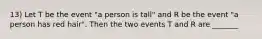 13) Let T be the event "a person is tall" and R be the event "a person has red hair". Then the two events T and R are _______