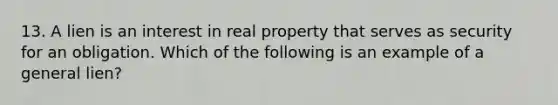 13. A lien is an interest in real property that serves as security for an obligation. Which of the following is an example of a general lien?