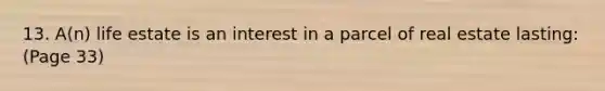 13. A(n) life estate is an interest in a parcel of real estate lasting: (Page 33)