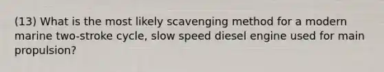 (13) What is the most likely scavenging method for a modern marine two-stroke cycle, slow speed diesel engine used for main propulsion?