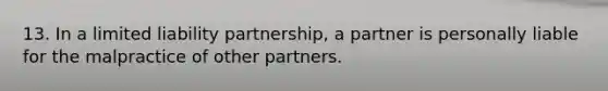 13. In a limited liability partnership, a partner is personally liable for the malpractice of other partners.