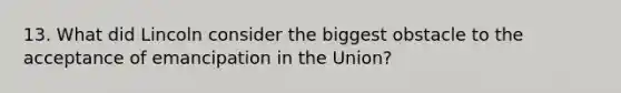 13. What did Lincoln consider the biggest obstacle to the acceptance of emancipation in the Union?