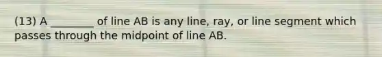 (13) A ________ of line AB is any line, ray, or line segment which passes through the midpoint of line AB.