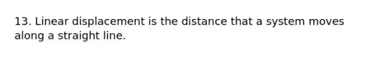 13. Linear displacement is the distance that a system moves along a straight line.