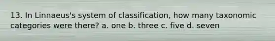 13. In Linnaeus's system of classification, how many taxonomic categories were there? a. one b. three c. five d. seven