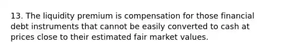 13. The liquidity premium is compensation for those financial debt instruments that cannot be easily converted to cash at prices close to their estimated fair market values.