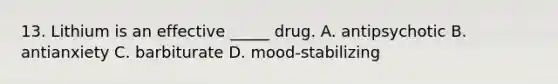 13. Lithium is an effective _____ drug. A. antipsychotic B. antianxiety C. barbiturate D. mood-stabilizing