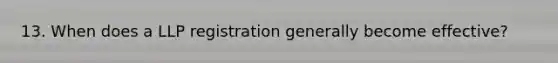 13. When does a LLP registration generally become effective?