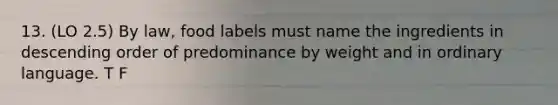 13. (LO 2.5) By law, food labels must name the ingredients in descending order of predominance by weight and in ordinary language. T F